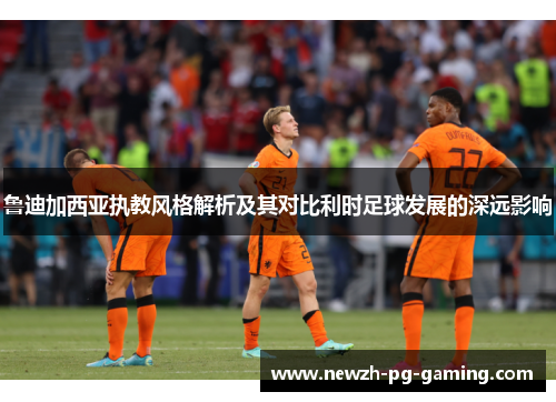 鲁迪加西亚执教风格解析及其对比利时足球发展的深远影响