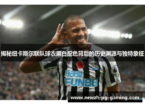 揭秘纽卡斯尔联队球衣黑白配色背后的历史渊源与独特象征