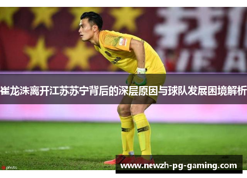 崔龙洙离开江苏苏宁背后的深层原因与球队发展困境解析