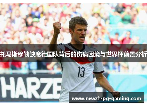 托马斯穆勒缺席德国队背后的伤病困境与世界杯前景分析