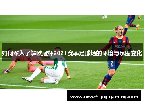 如何深入了解欧冠杯2021赛季足球场的环境与氛围变化
