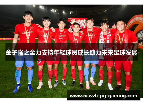 金子隆之全力支持年轻球员成长助力未来足球发展