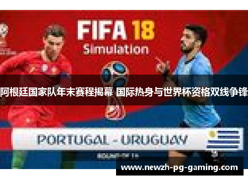 阿根廷国家队年末赛程揭幕 国际热身与世界杯资格双线争锋