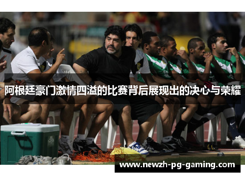 阿根廷豪门激情四溢的比赛背后展现出的决心与荣耀