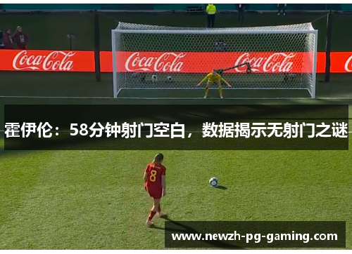 霍伊伦：58分钟射门空白，数据揭示无射门之谜