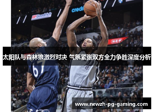 太阳队与森林狼激烈对决 气氛紧张双方全力争胜深度分析