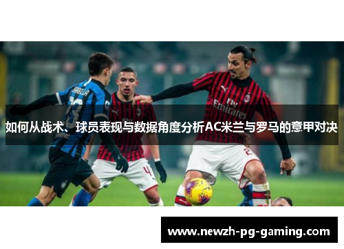 如何从战术、球员表现与数据角度分析AC米兰与罗马的意甲对决