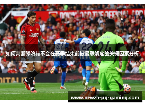 如何判断滕哈赫不会在赛季结束前被曼联解雇的关键因素分析