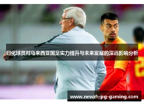 归化球员对马来西亚国足实力提升与未来发展的深远影响分析