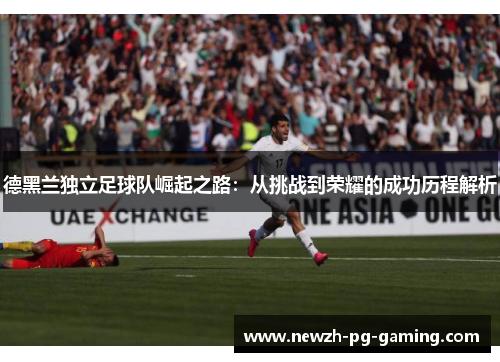德黑兰独立足球队崛起之路：从挑战到荣耀的成功历程解析