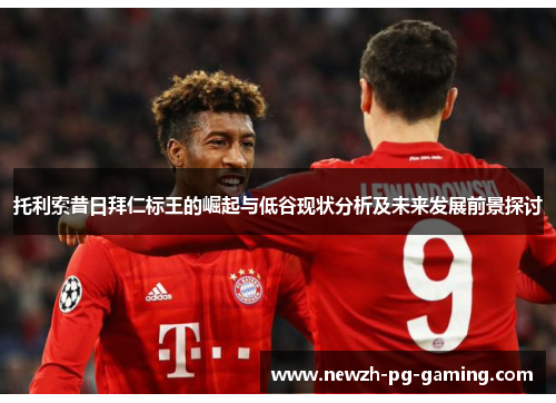 托利索昔日拜仁标王的崛起与低谷现状分析及未来发展前景探讨