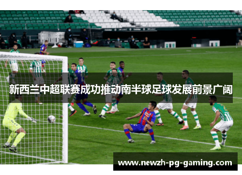 新西兰中超联赛成功推动南半球足球发展前景广阔