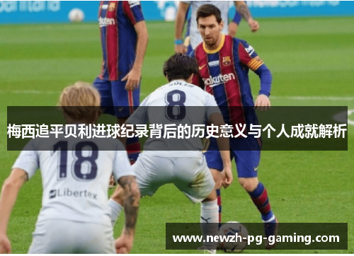 梅西追平贝利进球纪录背后的历史意义与个人成就解析 梅西追平贝利进球纪录背后的历史意义与个人成就解析