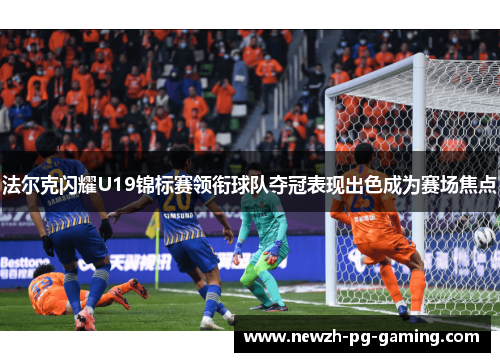 法尔克闪耀U19锦标赛领衔球队夺冠表现出色成为赛场焦点