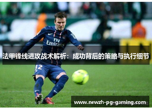 法甲锋线进攻战术解析：成功背后的策略与执行细节