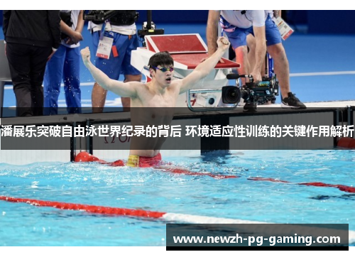 潘展乐突破自由泳世界纪录的背后 环境适应性训练的关键作用解析 潘展乐突破自由泳世界纪录的背后 环境适应性训练的关键作用解析