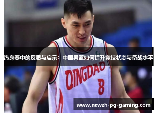 热身赛中的反思与启示：中国男篮如何提升竞技状态与备战水平