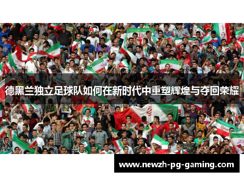 德黑兰独立足球队如何在新时代中重塑辉煌与夺回荣耀