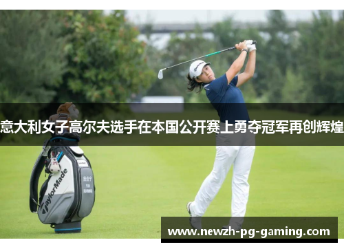 意大利女子高尔夫选手在本国公开赛上勇夺冠军再创辉煌