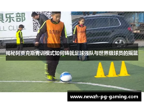 揭秘阿贾克斯青训模式如何铸就足球强队与世界级球员的摇篮