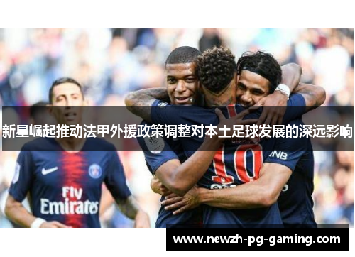 新星崛起推动法甲外援政策调整对本土足球发展的深远影响