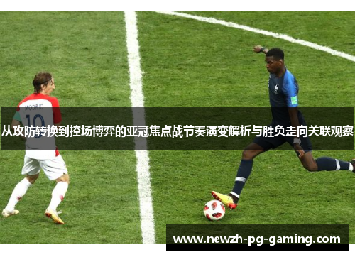 从攻防转换到控场博弈的亚冠焦点战节奏演变解析与胜负走向关联观察