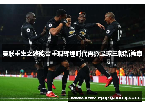 曼联重生之路能否重现辉煌时代再掀足球王朝新篇章