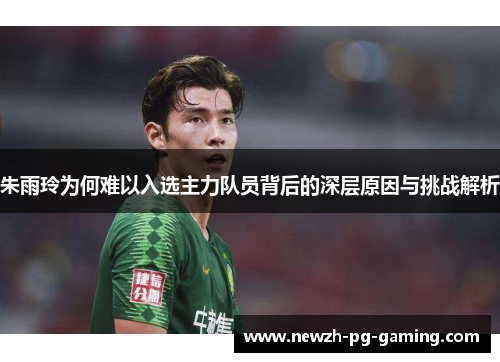 朱雨玲为何难以入选主力队员背后的深层原因与挑战解析