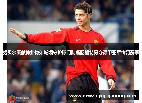 努贝尔屡献神扑稳如城墙守护球门助斯图加特勇夺德甲亚军传奇赛季