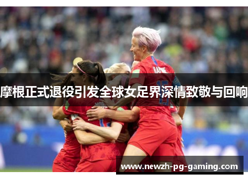 摩根正式退役引发全球女足界深情致敬与回响