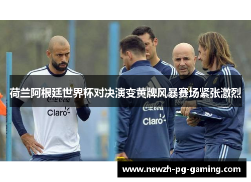 荷兰阿根廷世界杯对决演变黄牌风暴赛场紧张激烈