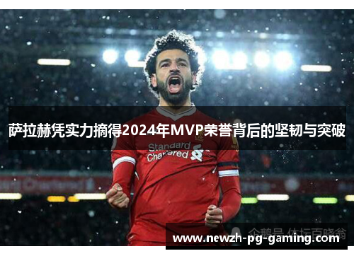 萨拉赫凭实力摘得2024年MVP荣誉背后的坚韧与突破