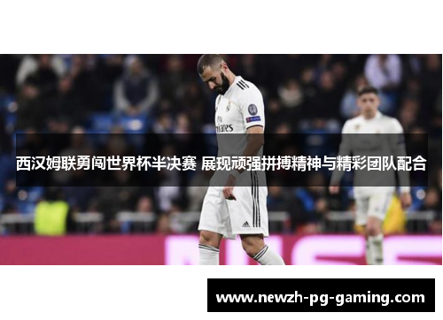 西汉姆联勇闯世界杯半决赛 展现顽强拼搏精神与精彩团队配合