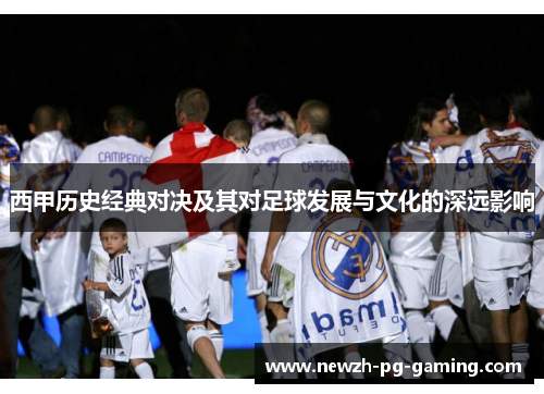 西甲历史经典对决及其对足球发展与文化的深远影响