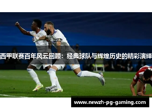 西甲联赛百年风云回顾：经典球队与辉煌历史的精彩演绎
