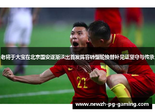老将于大宝在北京国安逐渐淡出首发阵容转型轮换替补见证坚守与传承